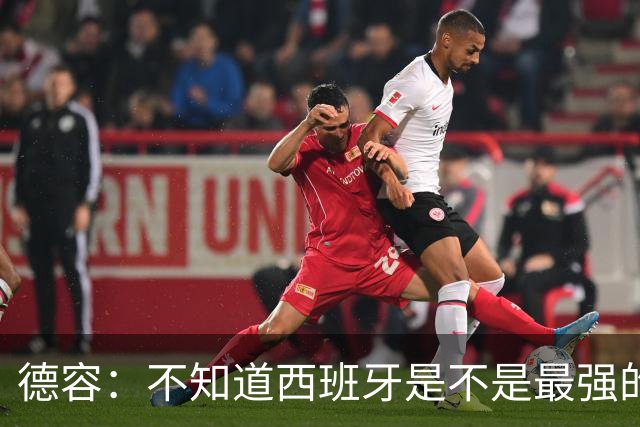 德容：不知道西班牙是不是最强的，目前阿根廷是卫冕冠军